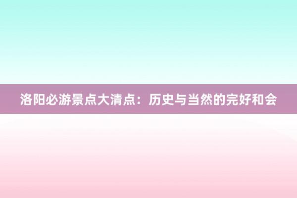 洛阳必游景点大清点：历史与当然的完好和会